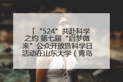 “524”共赴科学之约 第七届“启梦微来”公众开放暨科学日活动在山东大学（青岛）成功举办