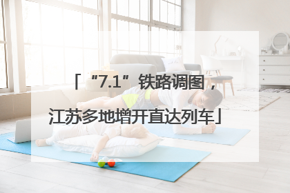“7.1”铁路调图，江苏多地增开直达列车
