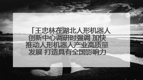 王忠林在湖北人形机器人创新中心调研时强调 加快推动人形机器人产业高质量发展 打造具有全国影响力的研发创新基地