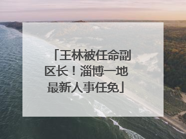 王林被任命副区长！淄博一地最新人事任免