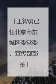 王智勇已任北京市东城区委常委、宣传部部长