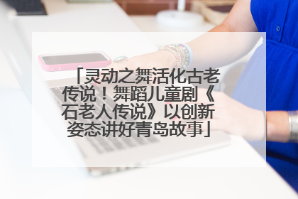 灵动之舞活化古老传说！舞蹈儿童剧《石老人传说》以创新姿态讲好青岛故事