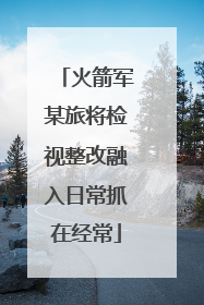 火箭军某旅将检视整改融入日常抓在经常
