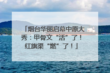 烟台华丽启幕中原大秀：甲骨文“活”了！红旗渠“燃”了！