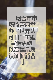 烟台市市场监管局举办“世界认可日”主题宣传活动 以高端品质认证促消费