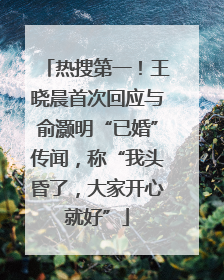 热搜第一！王晓晨首次回应与俞灏明“已婚”传闻，称“我头昏了，大家开心就好”