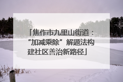 焦作市九里山街道：“加减乘除”解题法构建社区善治新路径