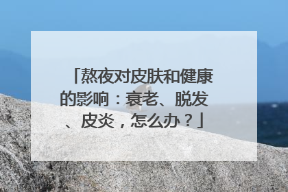 熬夜对皮肤和健康的影响：衰老、脱发、皮炎，怎么办？