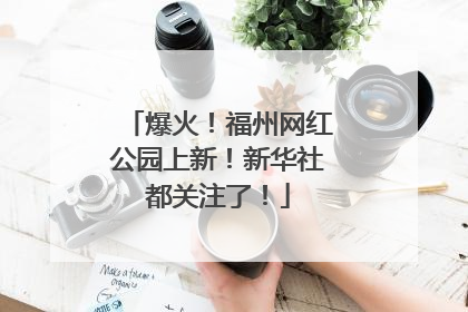 爆火！福州网红公园上新！新华社都关注了！