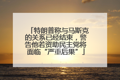 特朗普称与马斯克的关系已经结束，警告他若资助民主党将面临“严重后果”