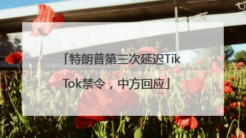 特朗普第三次延迟TikTok禁令，中方回应