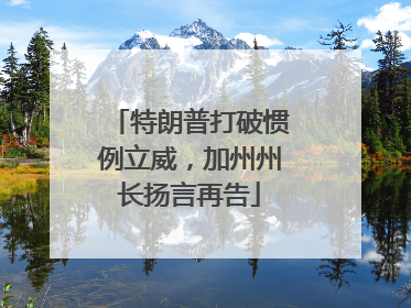 特朗普打破惯例立威，加州州长扬言再告