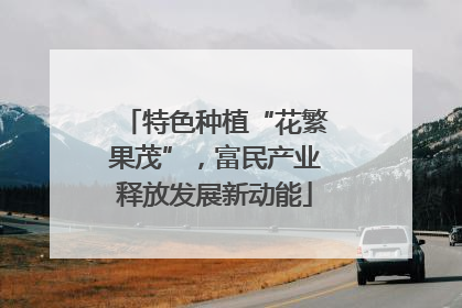 特色种植“花繁果茂”，富民产业释放发展新动能