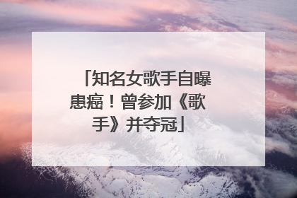 知名女歌手自曝患癌！曾参加《歌手》并夺冠