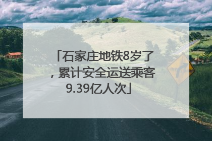 石家庄地铁8岁了，累计安全运送乘客9.39亿人次