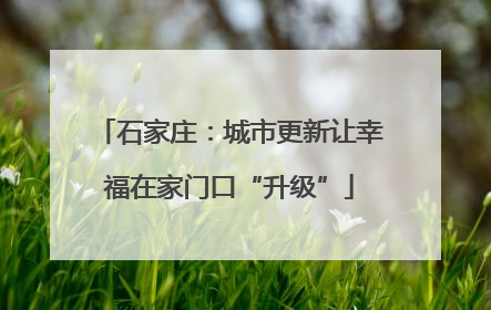 石家庄：城市更新让幸福在家门口“升级”