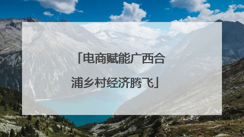 电商赋能广西合浦乡村经济腾飞