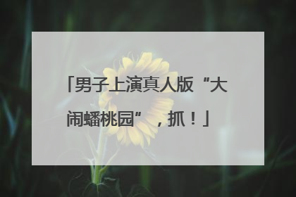 男子上演真人版“大闹蟠桃园”，抓！