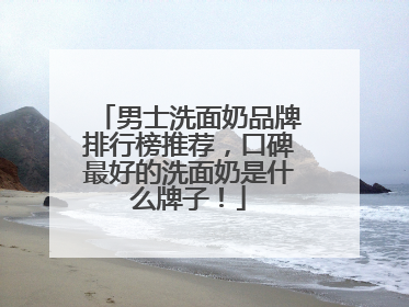 男士洗面奶品牌排行榜推荐，口碑最好的洗面奶是什么牌子！