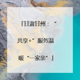 甘肃甘州：“共享+”服务温暖“一家亲”
