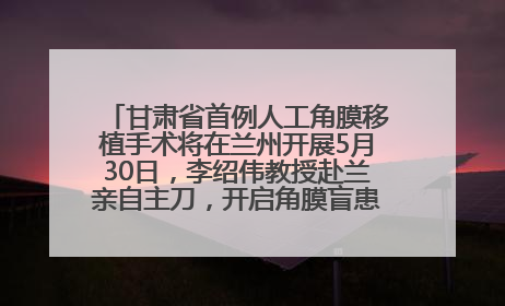 甘肃省首例人工角膜移植手术将在兰州开展5月30日，李绍伟教授赴兰亲自主刀，开启角膜盲患者复明新纪元