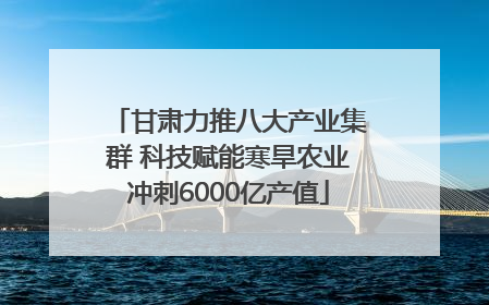 甘肃力推八大产业集群 科技赋能寒旱农业冲刺6000亿产值