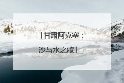 甘肃阿克塞：沙与水之歌