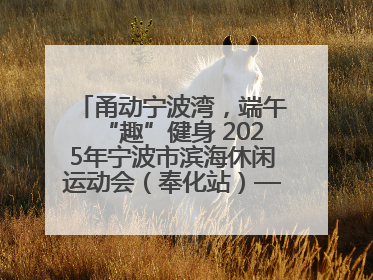 甬动宁波湾，端午“趣”健身 2025年宁波市滨海休闲运动会（奉化站）——首届宁波湾海洋运动会盛