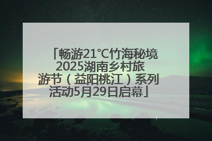畅游21℃竹海秘境 2025湖南乡村旅游节（益阳桃江）系列活动5月29日启幕