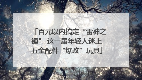 百元以内搞定“雷神之锤” 这一届年轻人迷上五金配件“爆改”玩具