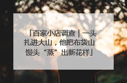 百家小店调查｜一头扎进大山，他把布袋山馒头“蒸”出新花样
