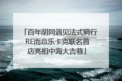 百年胡同遇见法式骑行 RE而意乐卡克联名首店亮相中海大吉巷