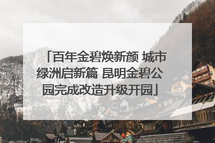 百年金碧焕新颜 城市绿洲启新篇 昆明金碧公园完成改造升级开园