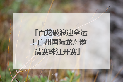 百龙破浪迎全运！广州国际龙舟邀请赛珠江开赛