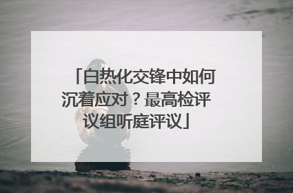 白热化交锋中如何沉着应对？最高检评议组听庭评议
