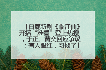 白鹿新剧《临江仙》开播“难看”登上热搜，于正、黄奕回应争议：有人眼红，习惯了