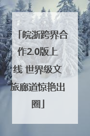 皖浙跨界合作2.0版上线 世界级文旅廊道惊艳出圈