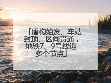 盾构始发、车站封顶、区间贯通，地铁7、9号线迎多个节点