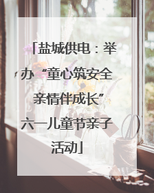 盐城供电：举办“童心筑安全 亲情伴成长”六一儿童节亲子活动