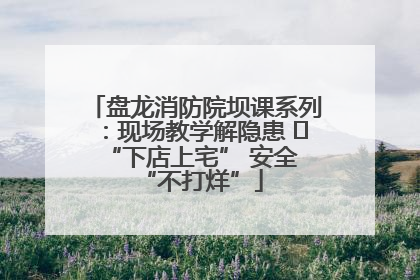 盘龙消防院坝课系列：现场教学解隐患   “下店上宅” 安全 “不打烊”