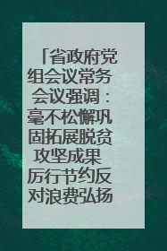 省政府党组会议常务会议强调：毫不松懈巩固拓展脱贫攻坚成果 厉行节约反对浪费弘扬优良作风