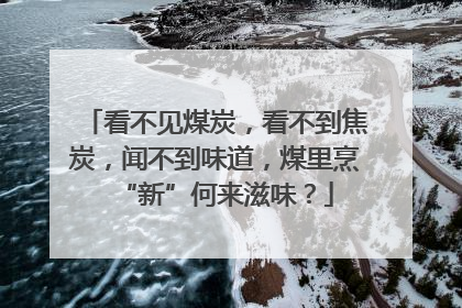 看不见煤炭，看不到焦炭，闻不到味道，煤里烹“新”何来滋味？