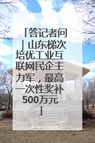 答记者问｜山东梯次培优工业互联网民企主力军，最高一次性奖补500万元