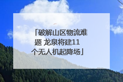 破解山区物流难题 龙泉将建11个无人机起降场