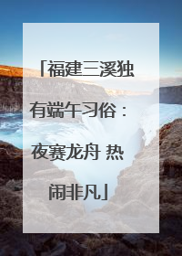 福建三溪独有端午习俗：夜赛龙舟 热闹非凡