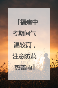 福建中考期间气温较高，注意防范热雷雨