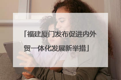 福建厦门发布促进内外贸一体化发展新举措