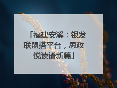 福建安溪：银发联盟搭平台，思政悦读谱新篇