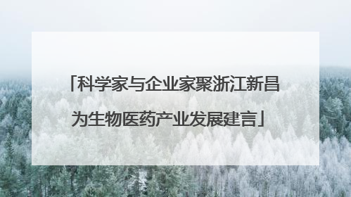 科学家与企业家聚浙江新昌 为生物医药产业发展建言