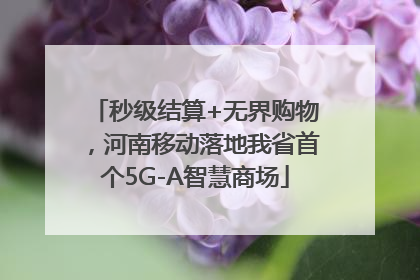 秒级结算+无界购物，河南移动落地我省首个5G-A智慧商场